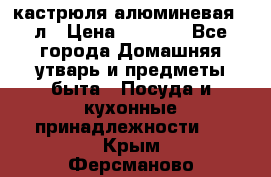 кастрюля алюминевая 40л › Цена ­ 2 200 - Все города Домашняя утварь и предметы быта » Посуда и кухонные принадлежности   . Крым,Ферсманово